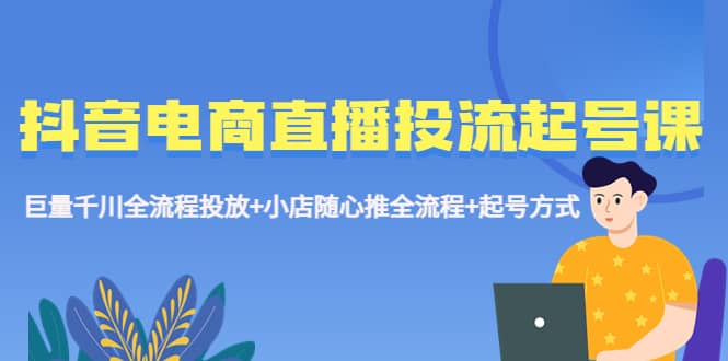 抖音电商直播投流起号课程 巨量千川全流程投放+小店随心推全流程+起号方式-选优云网创