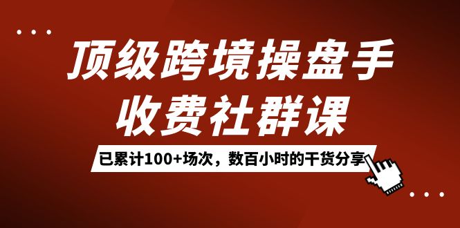 顶级跨境操盘手收费社群课：已累计100+场次，数百小时的干货分享！-选优云网创