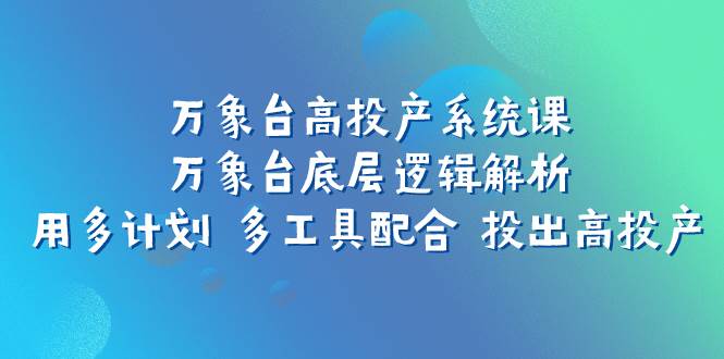 万象台高投产系统课：万象台底层逻辑解析 用多计划 多工具配合 投出高投产-选优云网创