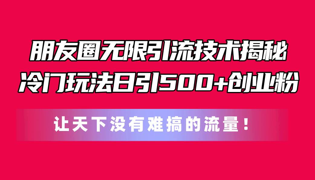 朋友圈无限引流技术揭秘，一个冷门玩法日引500+创业粉，让天下没有难搞…-选优云网创