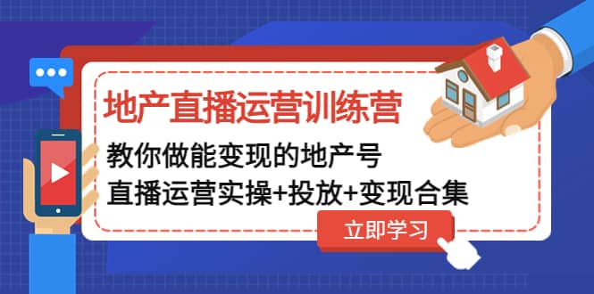 地产直播运营训练营：教你做能变现的地产号（直播运营实操+投放+变现合集）-选优云网创