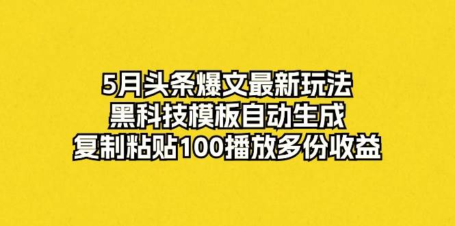 5月头条爆文最新玩法，黑科技模板自动生成，复制粘贴100播放多份收益-选优云网创