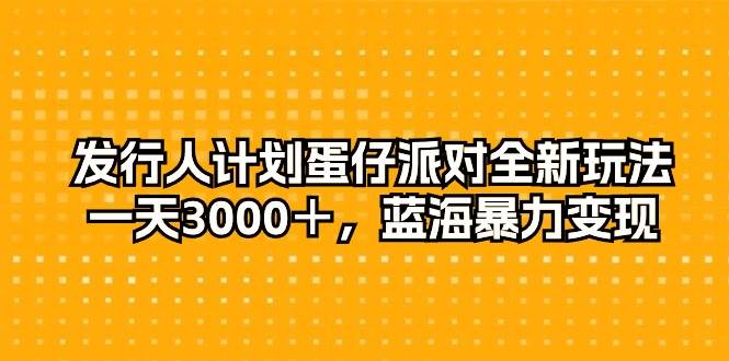 发行人计划蛋仔派对全新玩法，一天3000＋，蓝海暴力变现-选优云网创