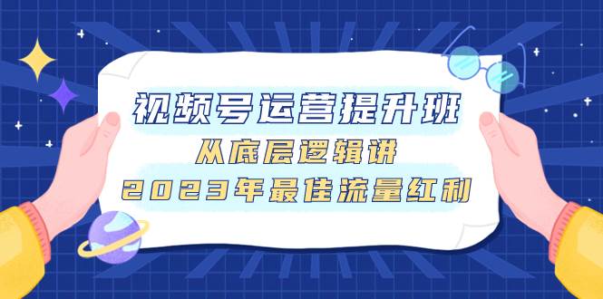 视频号运营提升班，从底层逻辑讲，2023年最佳流量红利-选优云网创