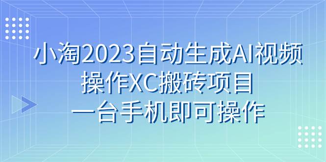 小淘2023自动生成AI视频操作XC搬砖项目，一台手机即可操作-选优云网创