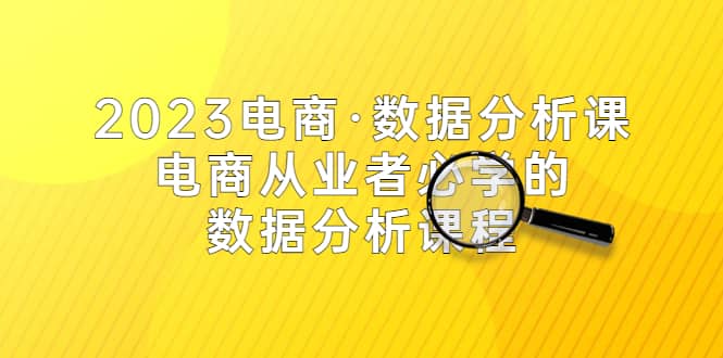 2023电商·数据分析课，电商·从业者必学的数据分析课程（42节课）-选优云网创