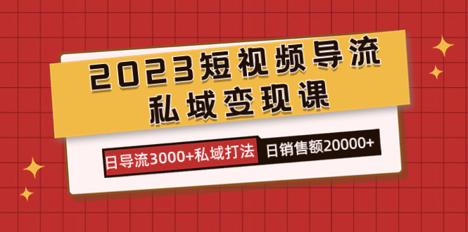 2023短视频导流·私域变现课，日导流3000+私域打法  日销售额2w+-选优云网创