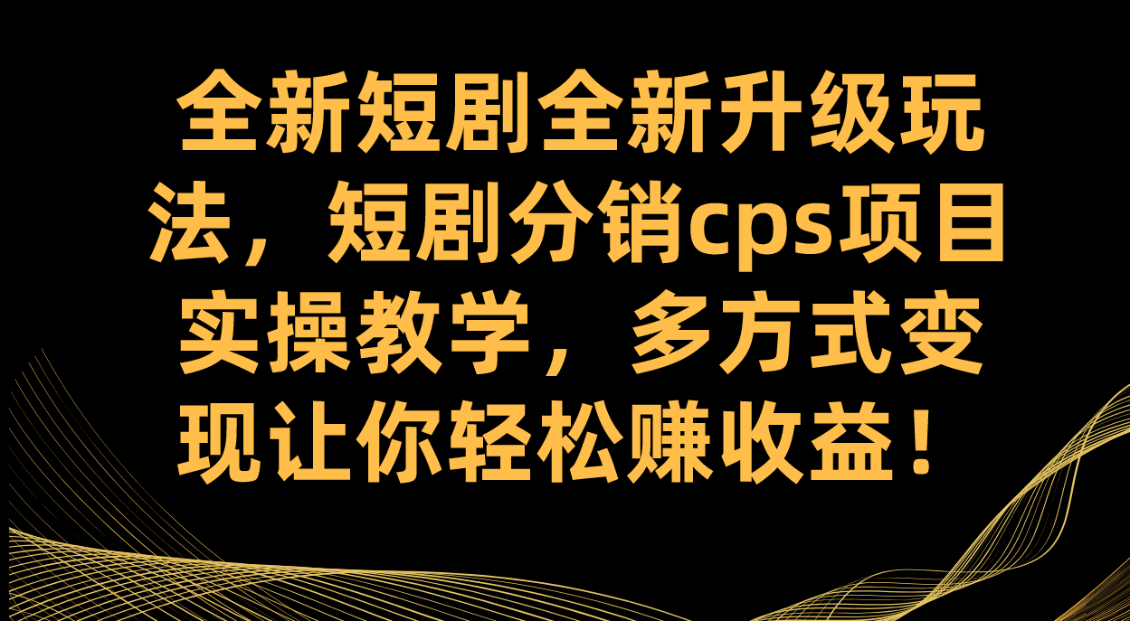 全新短剧全新升级玩法，短剧分销cps项目实操教学 多方式变现让你轻松赚收益-选优云网创