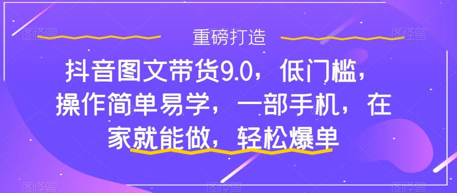 抖音图文带货9.0，低门槛，操作简单易学，一部手机，在家就能做，轻松爆单-选优云网创