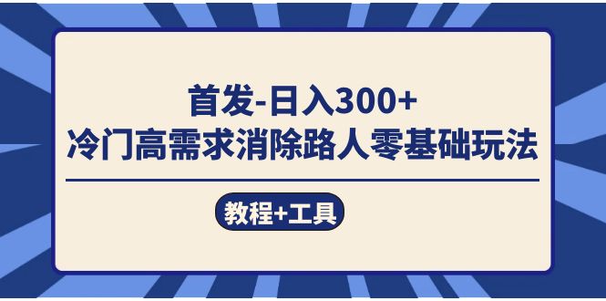 首发日入300+  冷门高需求消除路人零基础玩法（教程+工具）-选优云网创