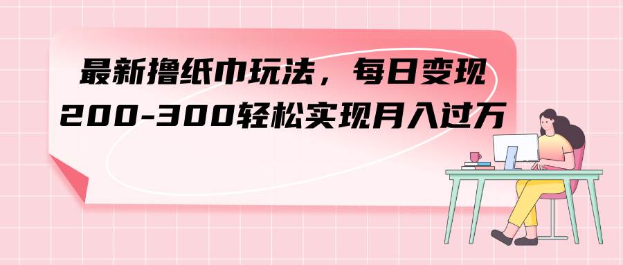 最新撸纸巾玩法，每日变现 200-300轻松实现月入过万-选优云网创