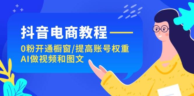 抖音电商教程：0粉开通橱窗/提高账号权重/AI做视频和图文-选优云网创