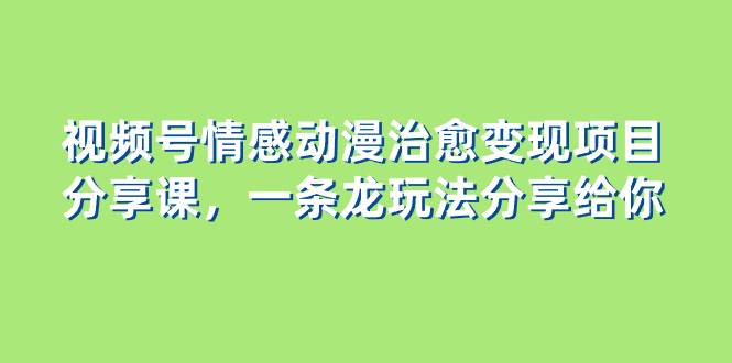 视频号情感动漫治愈变现项目分享课，一条龙玩法分享给你（教程+素材）-选优云网创