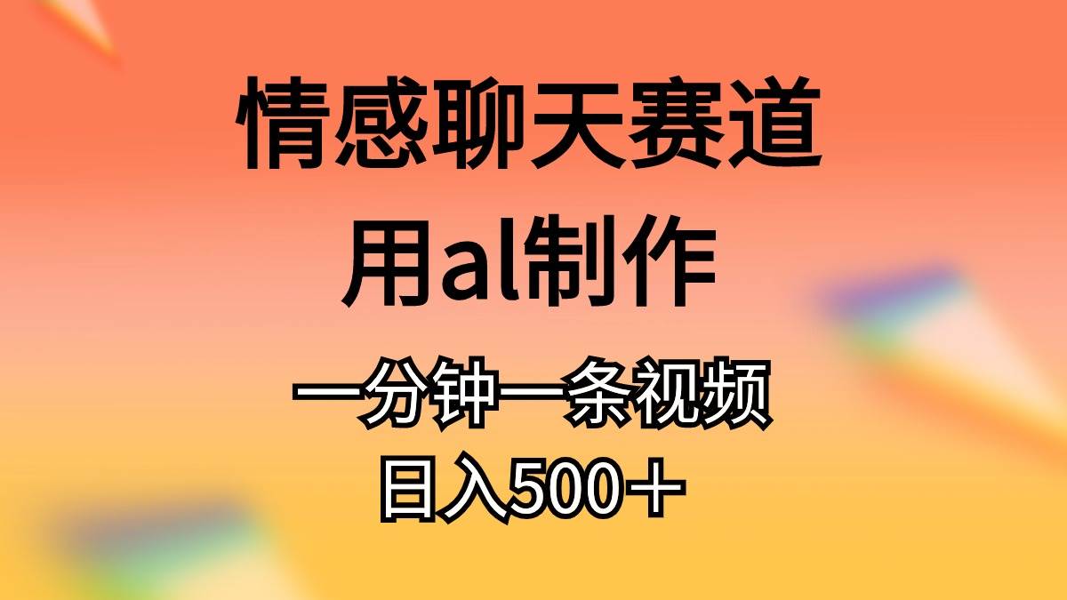 情感聊天赛道用al制作一分钟一条原创视频日入500＋-选优云网创