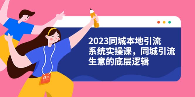 2023同城本地引流系统实操课，同城引流生意的底层逻辑（31节视频课）-选优云网创