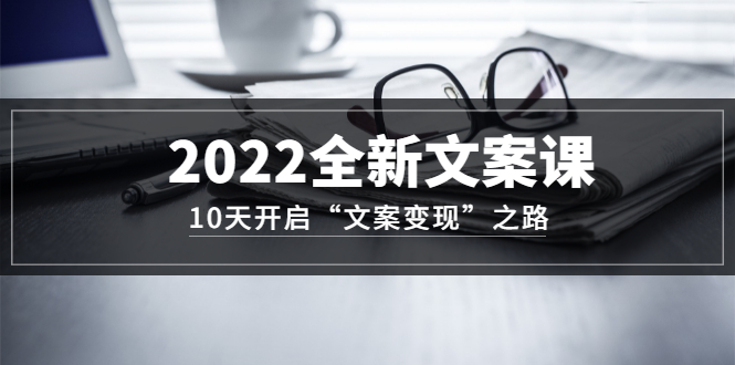 2022全新文案课：10天开启“文案变现”之路~从0基础开始学（价值399）-选优云网创