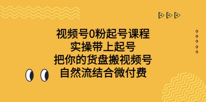 视频号0粉起号课程 实操带上起号 把你的货盘搬视频号 自然流结合微付费-选优云网创