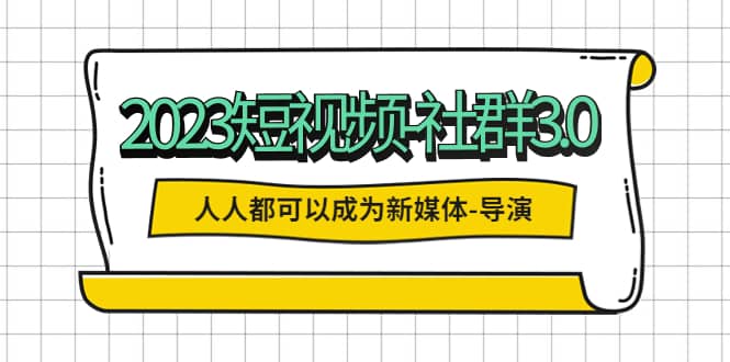 2023短视频-社群3.0，人人都可以成为新媒体-导演 (包含内部社群直播课全套)-选优云网创