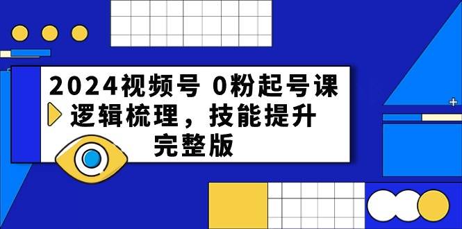 2024视频号 0粉起号课，逻辑梳理，技能提升，完整版-选优云网创