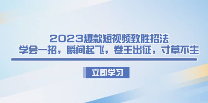 2023爆款短视频致胜招法，学会一招，瞬间起飞，卷王出征，寸草不生-选优云网创