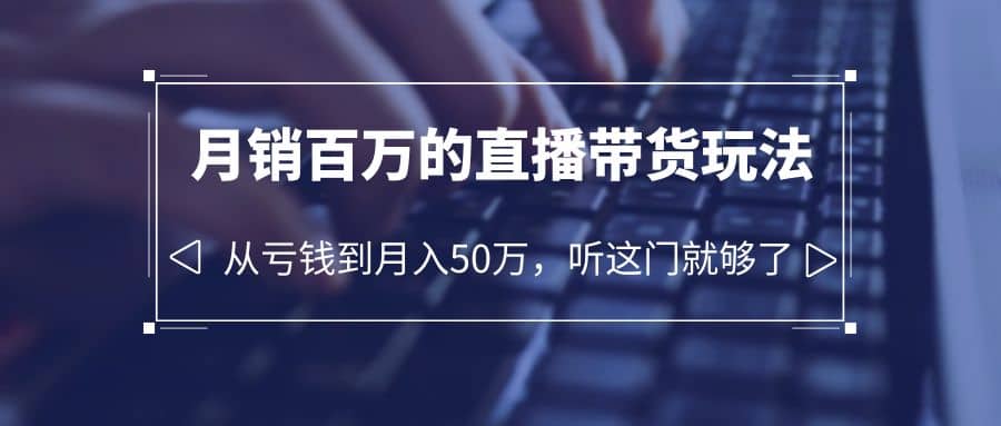 老板必学：月销-百万的直播带货玩法，从亏钱到月入50万，听这门就够了-选优云网创