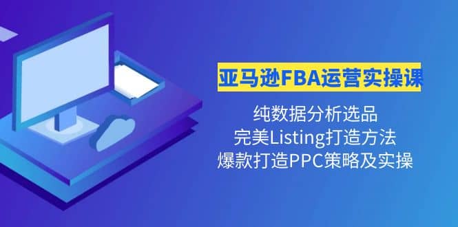 亚马逊FBA运营实操课 纯数据分析选品+完美Listing打造+爆款打造PPC策略实操-选优云网创