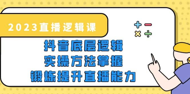 2023直播·逻辑课，抖音底层逻辑+实操方法掌握，锻炼提升直播能力-选优云网创