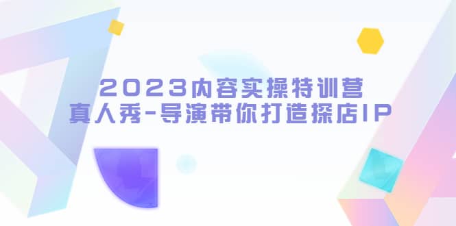 2023内容实操特训营，真人秀-导演带你打造探店IP-选优云网创