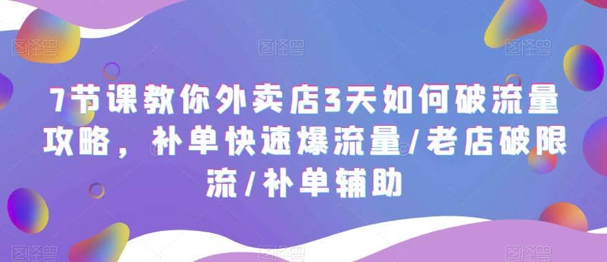 7节课教你外卖店3天如何破流量攻略，补单快速爆流量/老店破限流/补单辅助-选优云网创