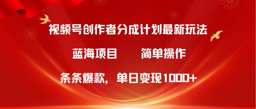 视频号创作者分成5.0，最新方法，条条爆款，简单无脑，单日变现1000+-选优云网创