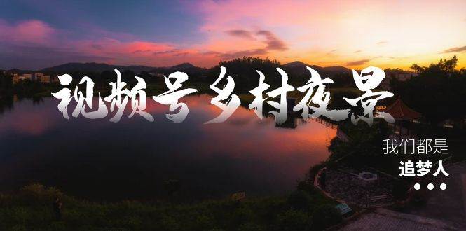 视频号乡村夜景治愈视频课程，一条龙实操玩法（教程+素材+软件）-选优云网创