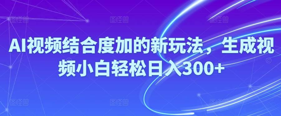 Ai视频结合度加的新玩法,生成视频小白轻松日入300+-选优云网创