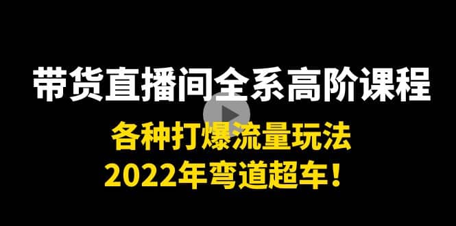 带货直播间全系高阶课程：各种打爆流量玩法，2022年弯道超车-选优云网创