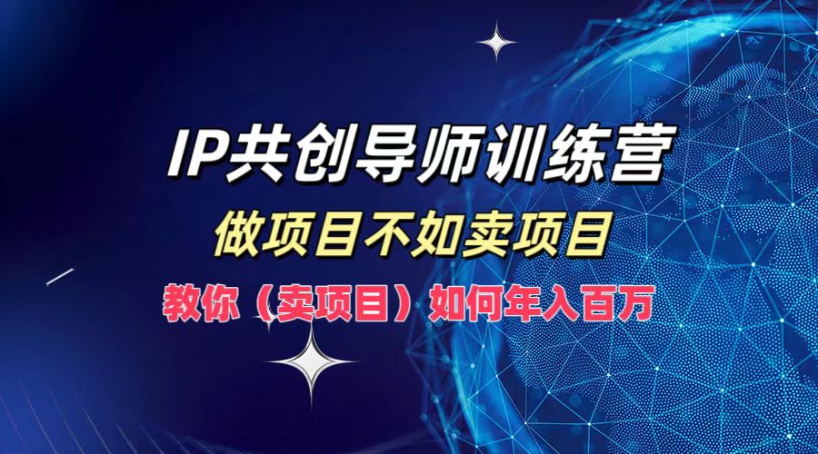 IP共创导师训练营，如何实现年入百万，做项目不如卖项目，教你（卖项目）-选优云网创