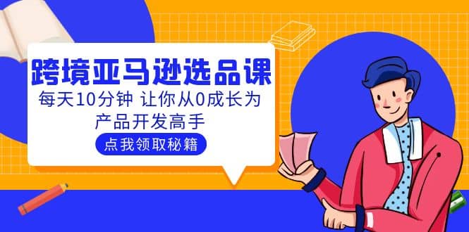 聪明人都在学的跨境亚马逊选品课：每天10分钟 让你从0成长为产品开发高手-选优云网创