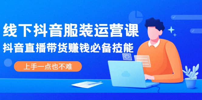 线下抖音服装运营课，抖音直播带货赚钱必备技能，上手一点也不难-选优云网创