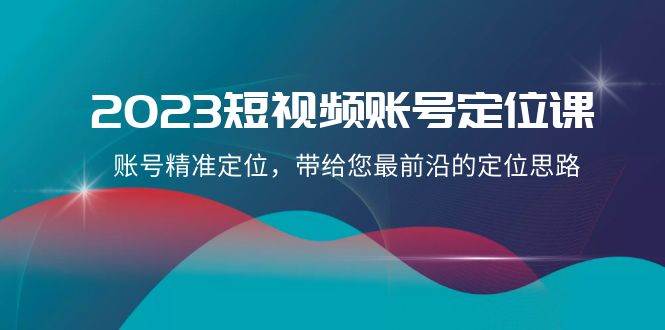 2023短视频账号-定位课，账号精准定位，带给您最前沿的定位思路（21节课）-选优云网创