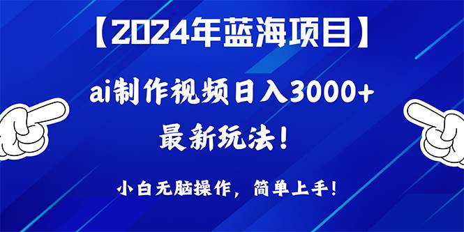 2024年蓝海项目，通过ai制作视频日入3000+，小白无脑操作，简单上手！-选优云网创