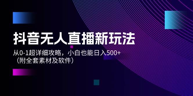 抖音无人直播新玩法，从0-1超详细攻略，小白也能日入500+（附全套素材…-选优云网创