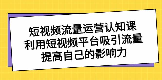 短视频流量-运营认知课，利用短视频平台吸引流量，提高自己的影响力-选优云网创