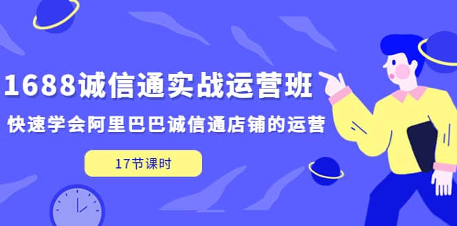 1688诚信通实战运营班，快速学会阿里巴巴诚信通店铺的运营(17节课)-选优云网创