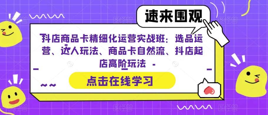 抖店商品卡精细化运营实操班：选品运营、达人玩法、商品卡自然流、抖店起店-选优云网创