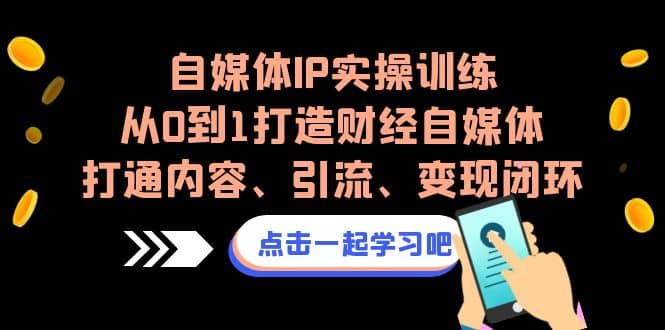 自媒体IP实操训练，从0到1打造财经自媒体，打通内容、引流、变现闭环-选优云网创