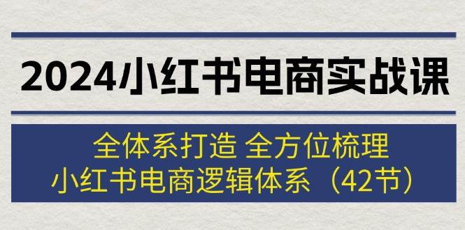 2024小红书电商实战课：全体系打造 全方位梳理 小红书电商逻辑体系 (42节)-选优云网创