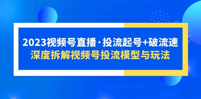 2023视频号直播·投流起号+破流速，深度拆解视频号投流模型与玩法-选优云网创