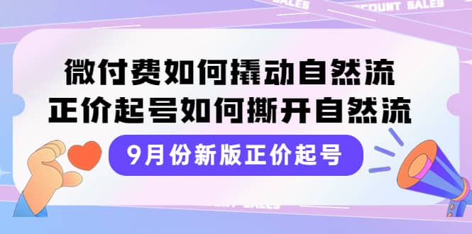 9月份新版正价起号，微付费如何撬动自然流，正价起号如何撕开自然流-选优云网创