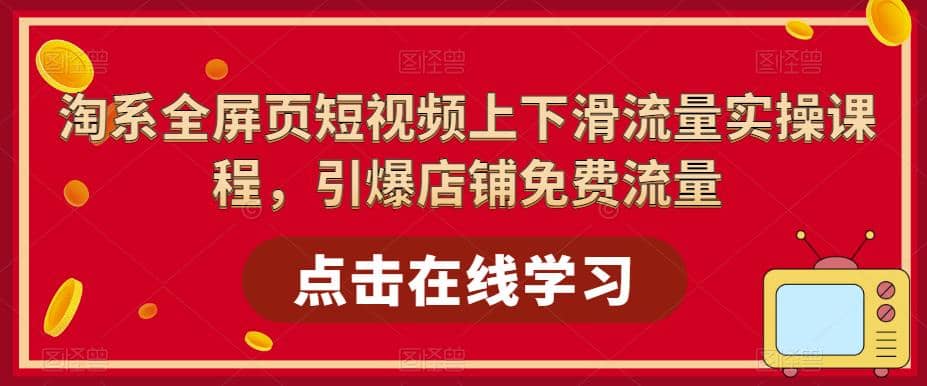 淘系-全屏页短视频上下滑流量实操课程，引爆店铺免费流量（87节视频课）-选优云网创