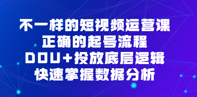 不一样的短视频运营课，正确的起号流程，DOU+投放底层逻辑，快速掌握数据分析-选优云网创