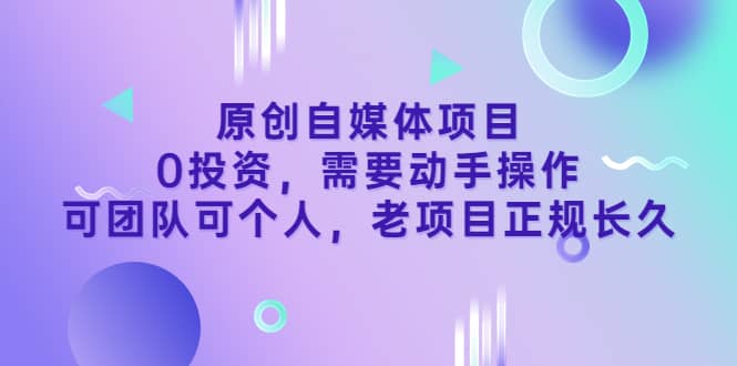 原创自媒体项目，0投资，需要动手操作，可团队可个人，老项目正规长久-选优云网创