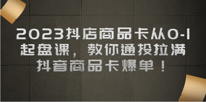 2023抖店商品卡从0-1 起盘课，教你通投拉满，抖音商品卡爆单-选优云网创